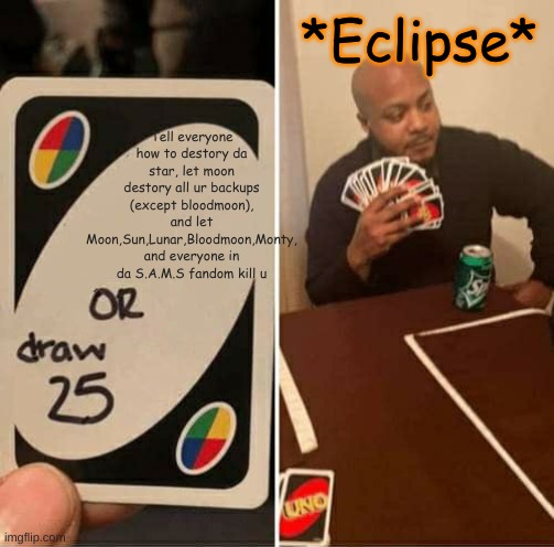 sams playing uno be like | *Eclipse*; Tell everyone how to destory da star, let moon destory all ur backups (except bloodmoon), and let Moon,Sun,Lunar,Bloodmoon,Monty, and everyone in da S.A.M.S fandom kill u | image tagged in memes,uno draw 25 cards | made w/ Imgflip meme maker