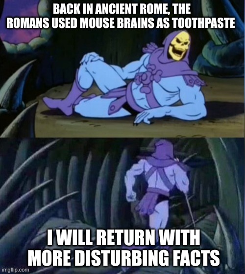 Skelator Facts | BACK IN ANCIENT ROME, THE ROMANS USED MOUSE BRAINS AS TOOTHPASTE; I WILL RETURN WITH MORE DISTURBING FACTS | image tagged in skelator facts | made w/ Imgflip meme maker