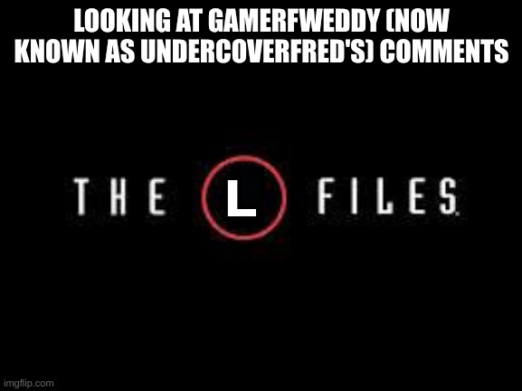X-Files | LOOKING AT GAMERFWEDDY (NOW KNOWN AS UNDERCOVERFRED'S) COMMENTS; L | image tagged in x-files | made w/ Imgflip meme maker