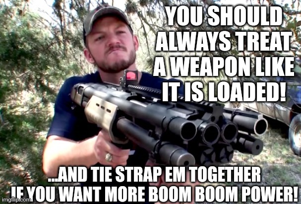 redneck with gun | YOU SHOULD ALWAYS TREAT A WEAPON LIKE IT IS LOADED! ...AND TIE STRAP EM TOGETHER IF YOU WANT MORE BOOM BOOM POWER! | image tagged in redneck with gun | made w/ Imgflip meme maker