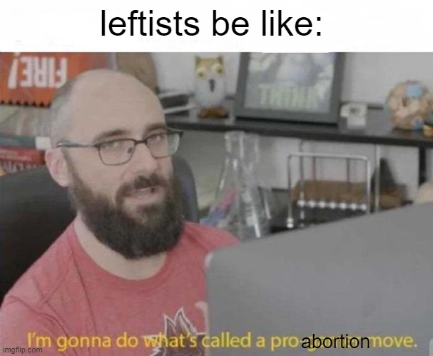 Pro Gamer move | leftists be like:; abortion | image tagged in pro gamer move,abortion,abortion is murder,politics,political,political meme | made w/ Imgflip meme maker