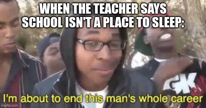 "If school isn't a place to sleep, home isn't a place to work" | WHEN THE TEACHER SAYS SCHOOL ISN'T A PLACE TO SLEEP: | image tagged in i m about to end this man s whole career | made w/ Imgflip meme maker