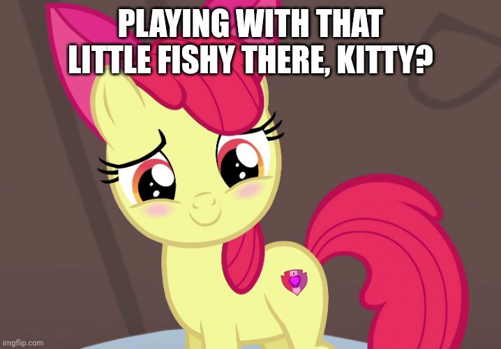 Cute Applebloom (MLP) | PLAYING WITH THAT LITTLE FISHY THERE, KITTY? | image tagged in cute applebloom mlp | made w/ Imgflip meme maker