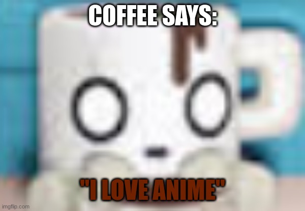 Coffee | COFFEE SAYS: "I LOVE ANIME" | image tagged in coffee | made w/ Imgflip meme maker