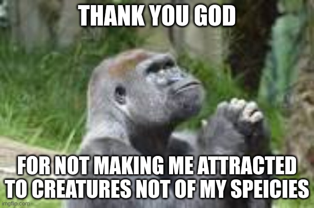 THANK YOU GOD; FOR NOT MAKING ME ATTRACTED TO CREATURES NOT OF MY SPECIES | made w/ Imgflip meme maker