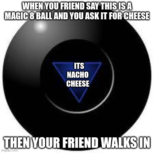 Magic 8 ball | WHEN YOU FRIEND SAY THIS IS A MAGIC 8 BALL AND YOU ASK IT FOR CHEESE; ITS NACHO CHEESE; THEN YOUR FRIEND WALKS IN | image tagged in magic 8 ball | made w/ Imgflip meme maker
