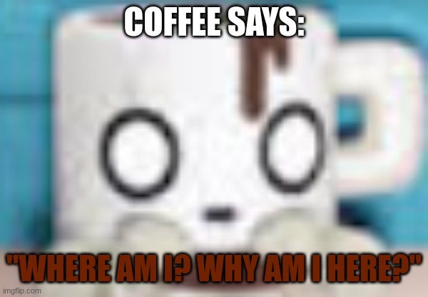 Coffee | COFFEE SAYS: "WHERE AM I? WHY AM I HERE?" | image tagged in coffee | made w/ Imgflip meme maker
