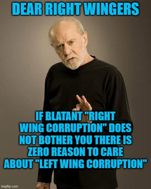 George Carlin | DEAR RIGHT WINGERS; IF BLATANT "RIGHT WING CORRUPTION" DOES NOT BOTHER YOU THERE IS ZERO REASON TO CARE ABOUT "LEFT WING CORRUPTION" | image tagged in george carlin | made w/ Imgflip meme maker