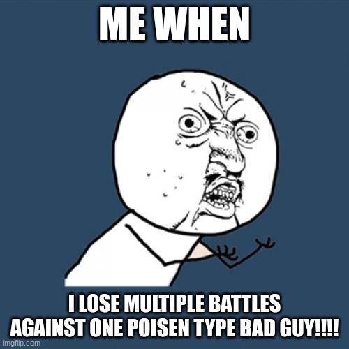 Y U No | ME WHEN; I LOSE MULTIPLE BATTLES AGAINST ONE POISEN TYPE BAD GUY!!!! | image tagged in memes,y u no | made w/ Imgflip meme maker