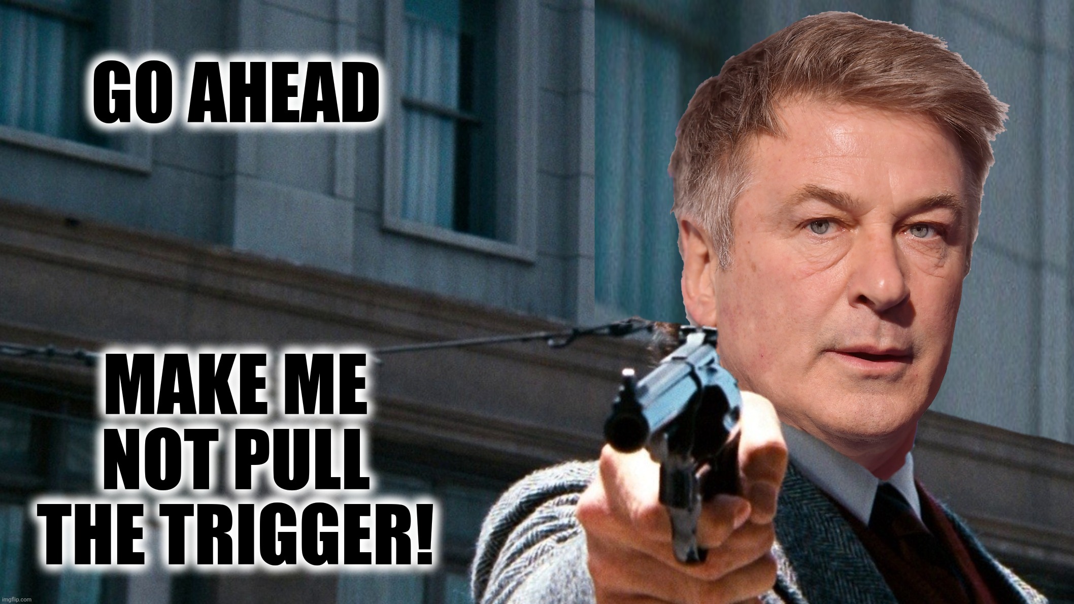 Dirty Alec | GO AHEAD; MAKE ME NOT PULL THE TRIGGER! | image tagged in bad photoshop,alec baldwin,dirty harry | made w/ Imgflip meme maker