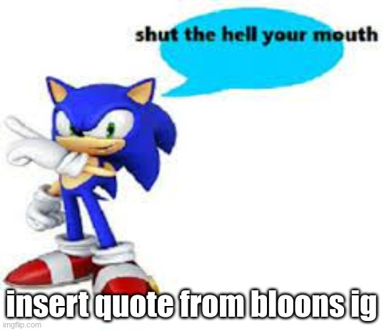 Shut the hell your mouth | insert quote from bloons ig | image tagged in shut the hell your mouth | made w/ Imgflip meme maker