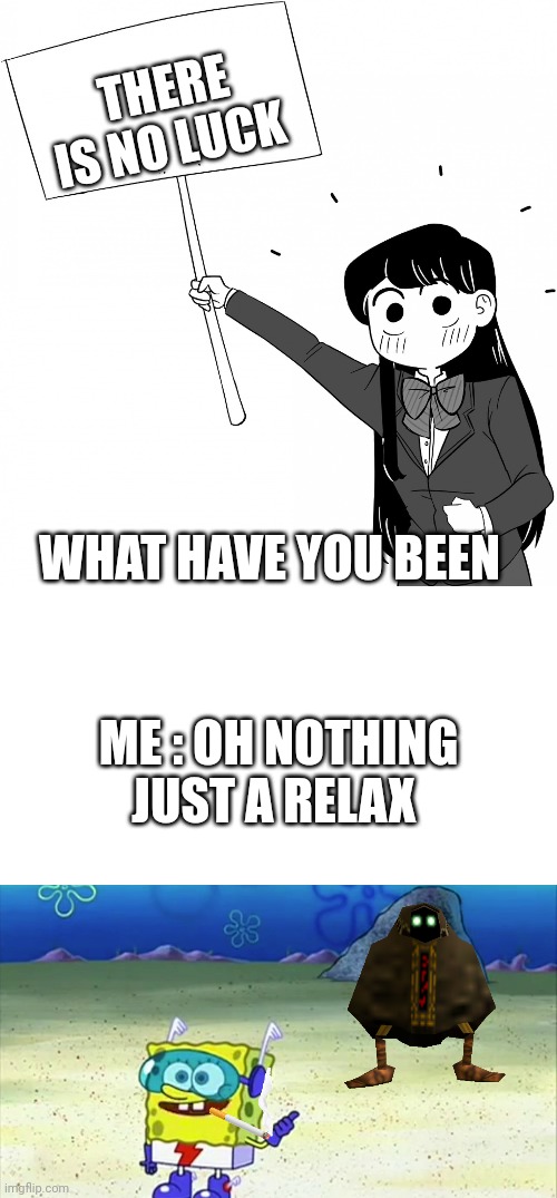 Bob | THERE IS NO LUCK; WHAT HAVE YOU BEEN; ME : OH NOTHING JUST A RELAX | image tagged in komi-san holds the sign,blank square,spongebob wanna see me do it again,smg4,lol so funny | made w/ Imgflip meme maker