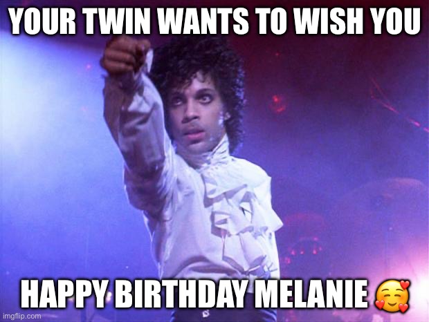 prince | YOUR TWIN WANTS TO WISH YOU; HAPPY BIRTHDAY MELANIE 🥰 | image tagged in prince | made w/ Imgflip meme maker