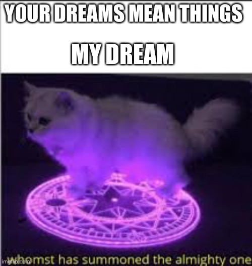 Whomst has Summoned the almighty one | MY DREAM; YOUR DREAMS MEAN THINGS | image tagged in whomst has summoned the almighty one | made w/ Imgflip meme maker