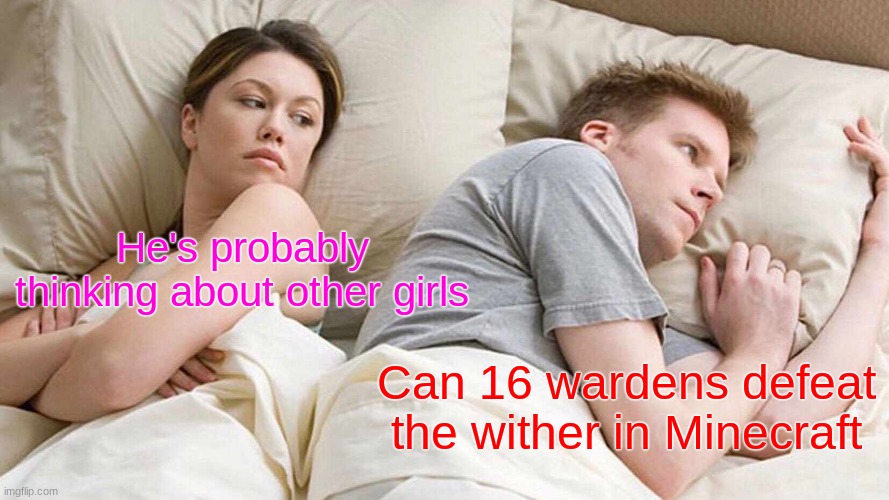 I Bet He's Thinking About Other Women | He's probably thinking about other girls; Can 16 wardens defeat the wither in Minecraft | image tagged in memes,i bet he's thinking about other women | made w/ Imgflip meme maker