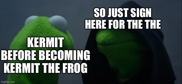 Evil Kermit | SO JUST SIGN HERE FOR THE THE; KERMIT BEFORE BECOMING KERMIT THE FROG | image tagged in memes,evil kermit | made w/ Imgflip meme maker