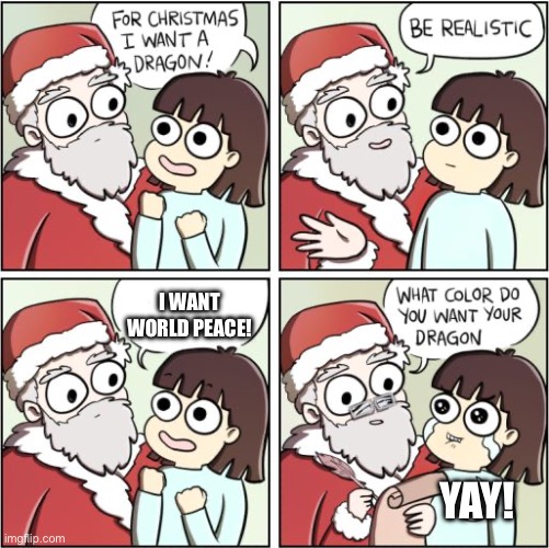6 year olds dream | I WANT WORLD PEACE! YAY! | image tagged in for christmas i want a dragon | made w/ Imgflip meme maker