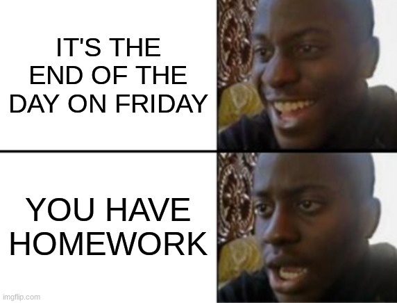 Oh yeah! Oh no... | IT'S THE END OF THE DAY ON FRIDAY; YOU HAVE HOMEWORK | image tagged in oh yeah oh no | made w/ Imgflip meme maker