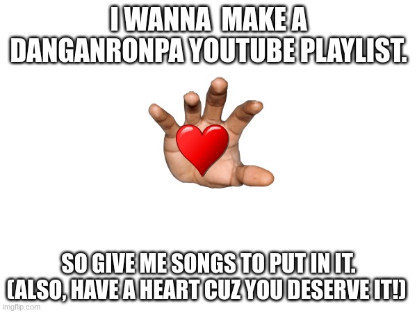 Give me song please | I WANNA  MAKE A DANGANRONPA YOUTUBE PLAYLIST. SO GIVE ME SONGS TO PUT IN IT.
(ALSO, HAVE A HEART CUZ YOU DESERVE IT!) | image tagged in danganronpa,youtube playlist | made w/ Imgflip meme maker