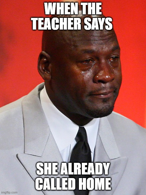 WHEN THE TEACHER SAYS; SHE ALREADY CALLED HOME | image tagged in crying | made w/ Imgflip meme maker