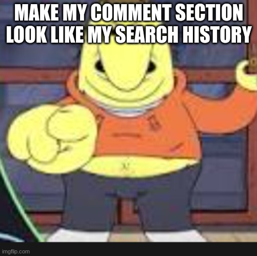 which one of you mfs said the n wodr | MAKE MY COMMENT SECTION LOOK LIKE MY SEARCH HISTORY | image tagged in which one of you mfs said the n wodr | made w/ Imgflip meme maker