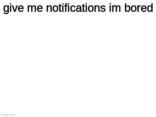 give me notifications im bored | made w/ Imgflip meme maker