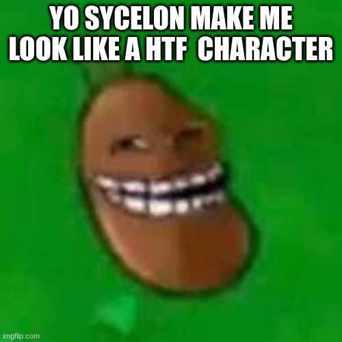 troll coffee bean | YO SYCELON MAKE ME LOOK LIKE A HTF  CHARACTER | image tagged in troll coffee bean | made w/ Imgflip meme maker