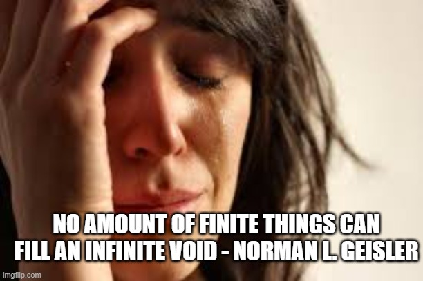 Crying Lady | NO AMOUNT OF FINITE THINGS CAN FILL AN INFINITE VOID - NORMAN L. GEISLER | image tagged in crying lady | made w/ Imgflip meme maker