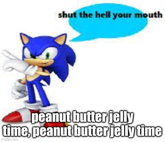 Shut the hell your mouth | peanut butter jelly time, peanut butter jelly time | image tagged in shut the hell your mouth | made w/ Imgflip meme maker
