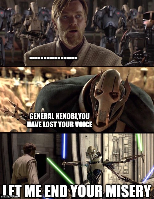 General Kenobi "Hello there" | ................. GENERAL KENOBI,YOU HAVE LOST YOUR VOICE; LET ME END YOUR MISERY | image tagged in general kenobi hello there | made w/ Imgflip meme maker