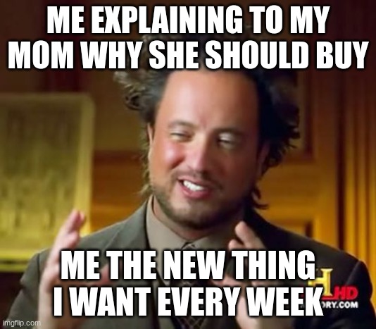 Ancient Aliens | ME EXPLAINING TO MY MOM WHY SHE SHOULD BUY; ME THE NEW THING I WANT EVERY WEEK | image tagged in memes,ancient aliens | made w/ Imgflip meme maker