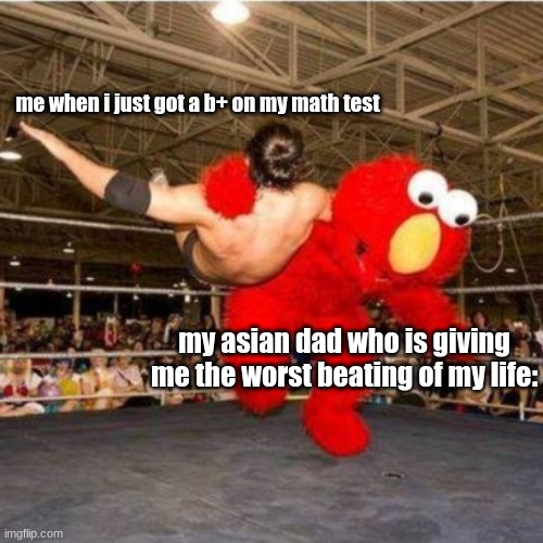 Elmo wrestling | me when i just got a b+ on my math test; my asian dad who is giving me the worst beating of my life: | image tagged in elmo wrestling | made w/ Imgflip meme maker