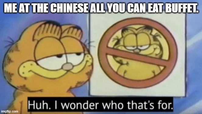 Garfield wonders | ME AT THE CHINESE ALL YOU CAN EAT BUFFET. | image tagged in garfield wonders | made w/ Imgflip meme maker