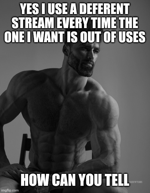 Giga Chad | YES I USE A DEFERENT STREAM EVERY TIME THE ONE I WANT IS OUT OF USES; HOW CAN YOU TELL | image tagged in giga chad | made w/ Imgflip meme maker