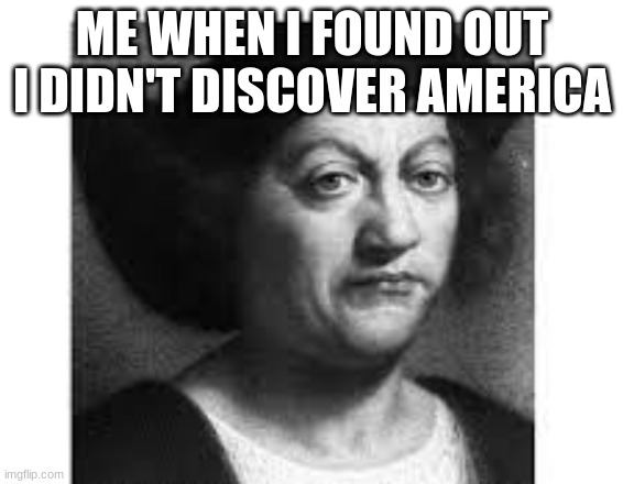 I dont know | ME WHEN I FOUND OUT 
I DIDN'T DISCOVER AMERICA | image tagged in american revolution | made w/ Imgflip meme maker