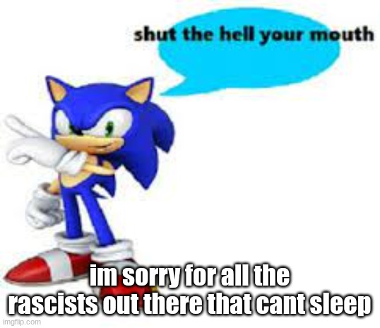 Shut the hell your mouth | im sorry for all the rascists out there that cant sleep | image tagged in shut the hell your mouth | made w/ Imgflip meme maker