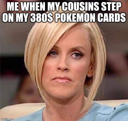 Bruh | ME WHEN MY COUSINS STEP ON MY 380$ POKEMON CARDS | image tagged in karen the manager will see you now | made w/ Imgflip meme maker