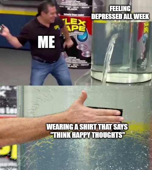 "Think happy thoughts"-shirt magically cures depression xD | FEELING DEPRESSED ALL WEEK; ME; WEARING A SHIRT THAT SAYS 
"THINK HAPPY THOUGHTS" | image tagged in flex tape | made w/ Imgflip meme maker