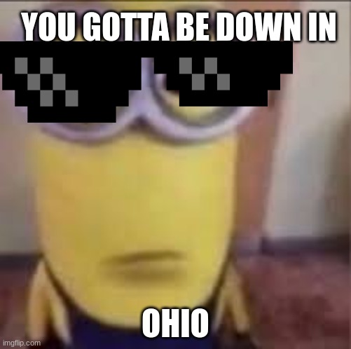 YOU GOTTA BE DOWN IN OHIO | YOU GOTTA BE DOWN IN; OHIO | image tagged in goofy ahh minion | made w/ Imgflip meme maker