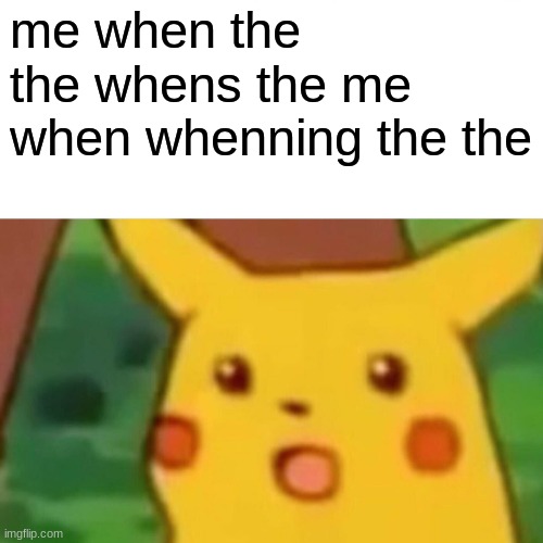 makes sense | me when the the whens the me when whenning the the | image tagged in memes,surprised pikachu | made w/ Imgflip meme maker