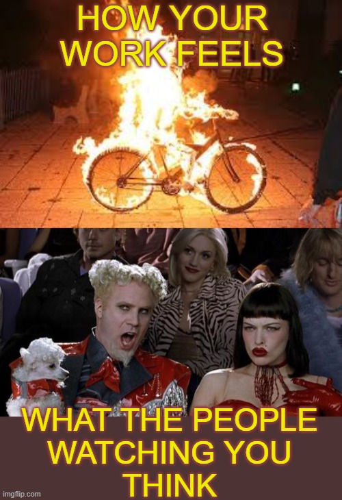 Believe me, you are SO HOT RIGHT NOW | HOW YOUR WORK FEELS; WHAT THE PEOPLE
WATCHING YOU
THINK | image tagged in bike on fire,memes,mugatu so hot right now | made w/ Imgflip meme maker