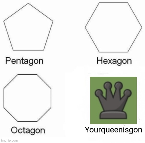 Pentagon Hexagon Octagon Meme | Yourqueenisgon | image tagged in memes,pentagon hexagon octagon | made w/ Imgflip meme maker