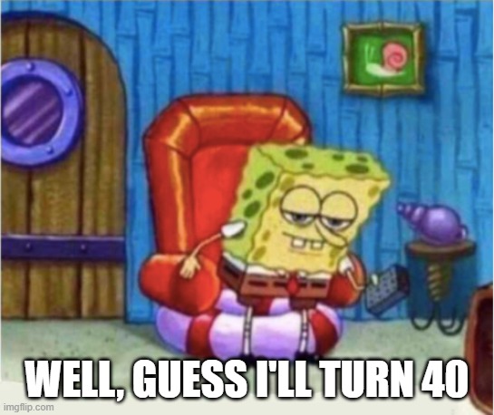 Spongebob Chair | WELL, GUESS I'LL TURN 40 | image tagged in spongebob chair | made w/ Imgflip meme maker