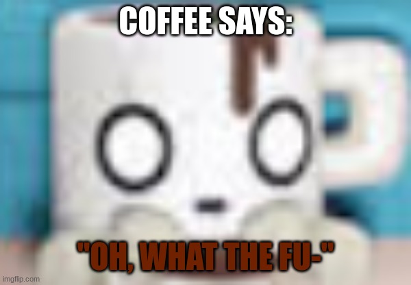 Coffee | COFFEE SAYS: "OH, WHAT THE FU-" | image tagged in coffee | made w/ Imgflip meme maker