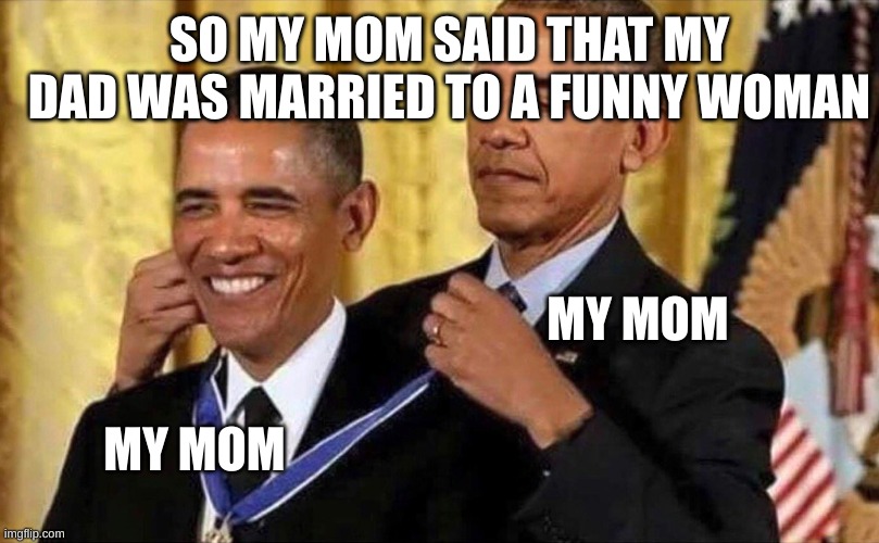 obama medal |  SO MY MOM SAID THAT MY DAD WAS MARRIED TO A FUNNY WOMAN; MY MOM; MY MOM | image tagged in obama medal | made w/ Imgflip meme maker