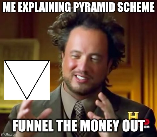 money | ME EXPLAINING PYRAMID SCHEME; FUNNEL THE MONEY OUT | image tagged in memes,ancient aliens | made w/ Imgflip meme maker