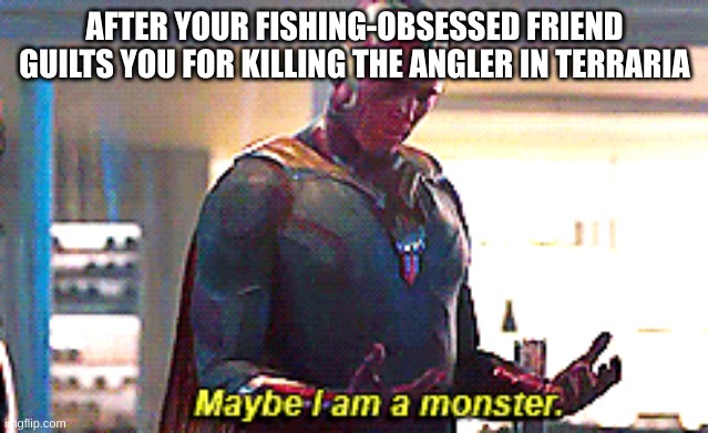 Maybe I am a monster | AFTER YOUR FISHING-OBSESSED FRIEND GUILTS YOU FOR KILLING THE ANGLER IN TERRARIA | image tagged in maybe i am a monster | made w/ Imgflip meme maker