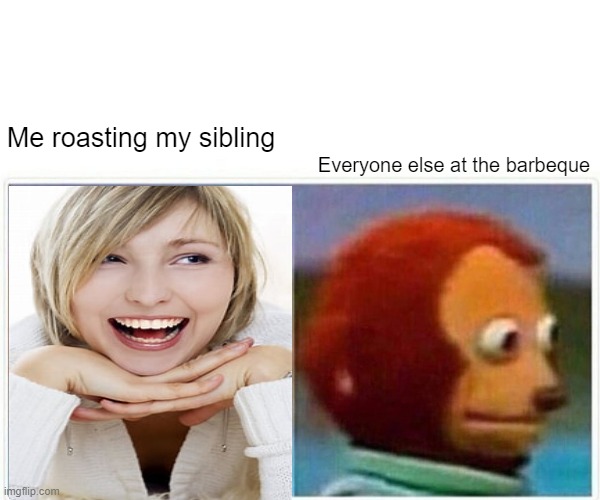 Monkey Puppet Meme | Me roasting my sibling; Everyone else at the barbeque | image tagged in memes,monkey puppet | made w/ Imgflip meme maker