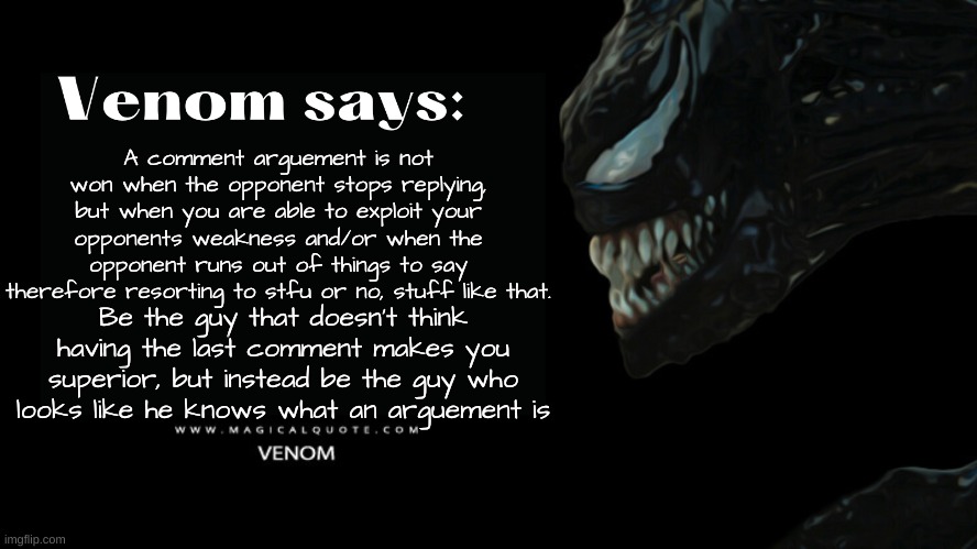 These are words of truth | A comment arguement is not won when the opponent stops replying, but when you are able to exploit your opponents weakness and/or when the opponent runs out of things to say therefore resorting to stfu or no, stuff like that. Be the guy that doesn't think having the last comment makes you superior, but instead be the guy who looks like he knows what an arguement is | image tagged in venom says,wise man | made w/ Imgflip meme maker