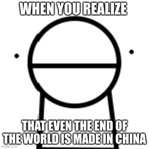 WHEN YOU REALIZE; THAT EVEN THE END OF THE WORLD IS MADE IN CHINA | image tagged in funny | made w/ Imgflip meme maker